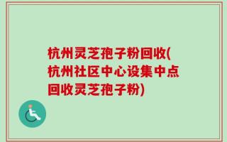 杭州灵芝孢子粉回收(杭州社区中心设集中点回收灵芝孢子粉)