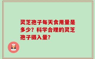 灵芝孢子每天食用量是多少？科学合理的灵芝孢子摄入量？