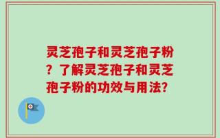灵芝孢子和灵芝孢子粉？了解灵芝孢子和灵芝孢子粉的功效与用法？