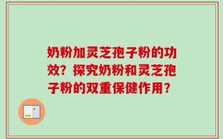 奶粉加灵芝孢子粉的功效？探究奶粉和灵芝孢子粉的双重保健作用？