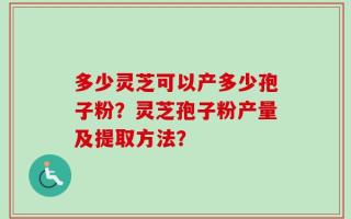 多少灵芝可以产多少孢子粉？灵芝孢子粉产量及提取方法？