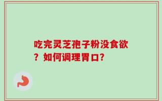 吃完灵芝孢子粉没食欲？如何调理胃口？