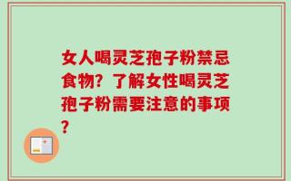 女人喝灵芝孢子粉禁忌食物？了解女性喝灵芝孢子粉需要注意的事项？