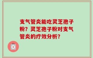 支气管炎能吃灵芝孢子粉？灵芝孢子粉对支气管炎的疗效分析？