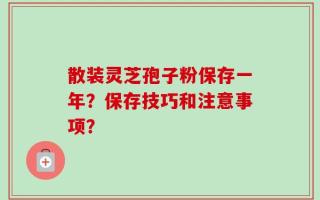散装灵芝孢子粉保存一年？保存技巧和注意事项？