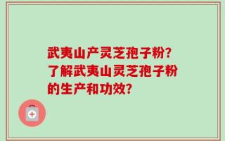 武夷山产灵芝孢子粉？了解武夷山灵芝孢子粉的生产和功效？
