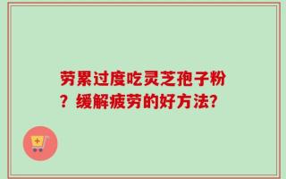 劳累过度吃灵芝孢子粉？缓解疲劳的好方法？