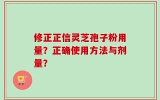 修正正信灵芝孢子粉用量？正确使用方法与剂量？