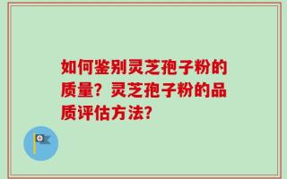 如何鉴别灵芝孢子粉的质量？灵芝孢子粉的品质评估方法？