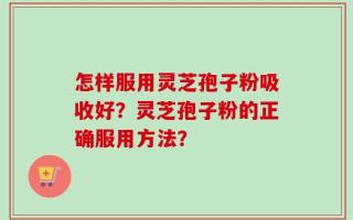 怎样服用灵芝孢子粉吸收好？灵芝孢子粉的正确服用方法？