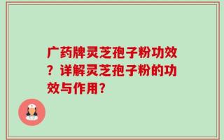 广药牌灵芝孢子粉功效？详解灵芝孢子粉的功效与作用？