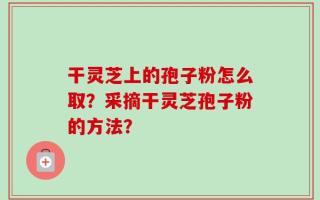 干灵芝上的孢子粉怎么取？采摘干灵芝孢子粉的方法？