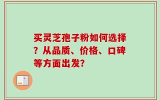 买灵芝孢子粉如何选择？从品质、价格、口碑等方面出发？