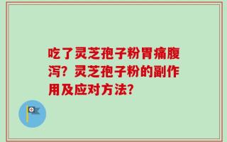 吃了灵芝孢子粉胃痛腹泻？灵芝孢子粉的副作用及应对方法？