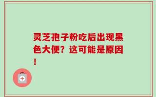 灵芝孢子粉吃后出现黑色大便？这可能是原因！