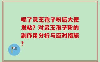 喝了灵芝孢子粉后大便发粘？对灵芝孢子粉的副作用分析与应对措施？