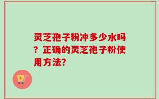 灵芝孢子粉冲多少水吗？正确的灵芝孢子粉使用方法？