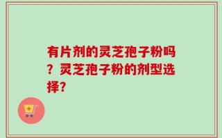 有片剂的灵芝孢子粉吗？灵芝孢子粉的剂型选择？