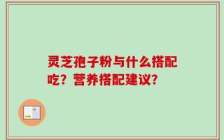 灵芝孢子粉与什么搭配吃？营养搭配建议？