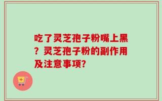 吃了灵芝孢子粉嘴上黑？灵芝孢子粉的副作用及注意事项？