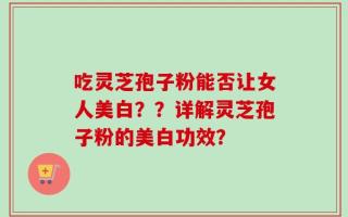 吃灵芝孢子粉能否让女人美白？？详解灵芝孢子粉的美白功效？