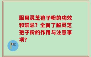 服用灵芝孢子粉的功效和禁忌？全面了解灵芝孢子粉的作用与注意事项？