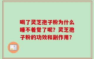 喝了灵芝孢子粉为什么睡不着觉了呢？灵芝孢子粉的功效和副作用？