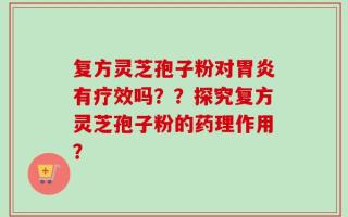复方灵芝孢子粉对胃炎有疗效吗？？探究复方灵芝孢子粉的药理作用？