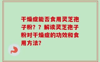 干燥症能否食用灵芝孢子粉？？解读灵芝孢子粉对干燥症的功效和食用方法？