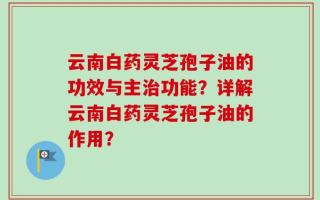 云南白药灵芝孢子油的功效与主治功能？详解云南白药灵芝孢子油的作用？