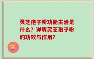 灵芝孢子粉功能主治是什么？详解灵芝孢子粉的功效与作用？