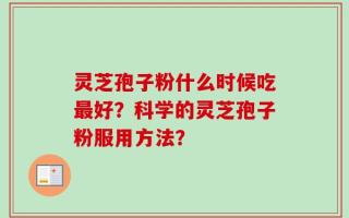 灵芝孢子粉什么时候吃最好？科学的灵芝孢子粉服用方法？