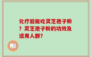 化疗后能吃灵芝孢子粉？灵芝孢子粉的功效及适用人群？