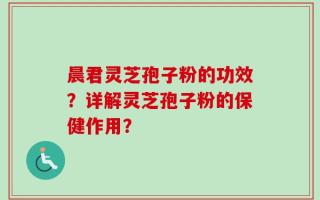 晨君灵芝孢子粉的功效？详解灵芝孢子粉的保健作用？