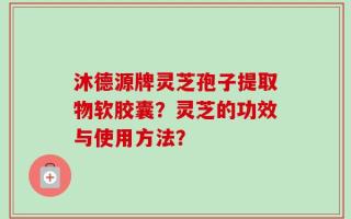 沐德源牌灵芝孢子提取物软胶囊？灵芝的功效与使用方法？