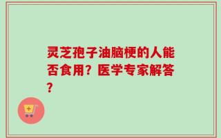 灵芝孢子油脑梗的人能否食用？医学专家解答？