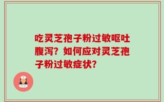 吃灵芝孢子粉过敏呕吐腹泻？如何应对灵芝孢子粉过敏症状？
