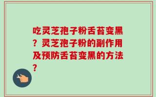 吃灵芝孢子粉舌苔变黑？灵芝孢子粉的副作用及预防舌苔变黑的方法？