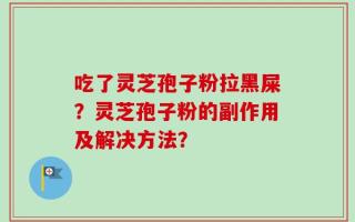 吃了灵芝孢子粉拉黑屎？灵芝孢子粉的副作用及解决方法？