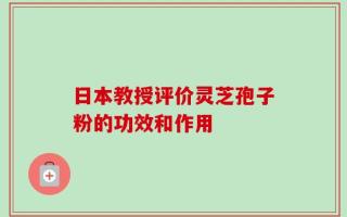 日本教授评价灵芝孢子粉的功效和作用