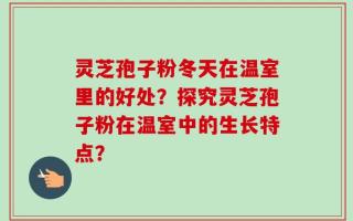 灵芝孢子粉冬天在温室里的好处？探究灵芝孢子粉在温室中的生长特点？