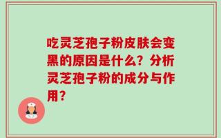 吃灵芝孢子粉皮肤会变黑的原因是什么？分析灵芝孢子粉的成分与作用？