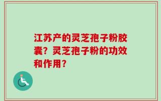 江苏产的灵芝孢子粉胶囊？灵芝孢子粉的功效和作用？