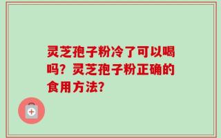 灵芝孢子粉冷了可以喝吗？灵芝孢子粉正确的食用方法？
