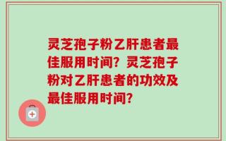 灵芝孢子粉乙肝患者最佳服用时间？灵芝孢子粉对乙肝患者的功效及最佳服用时间？