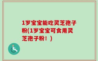 1岁宝宝能吃灵芝孢子粉(1岁宝宝可食用灵芝孢子粉！)