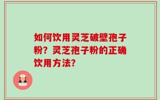 如何饮用灵芝破壁孢子粉？灵芝孢子粉的正确饮用方法？