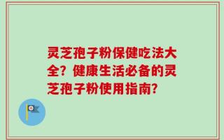 灵芝孢子粉保健吃法大全？健康生活必备的灵芝孢子粉使用指南？