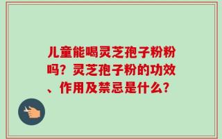 儿童能喝灵芝孢子粉粉吗？灵芝孢子粉的功效、作用及禁忌是什么？