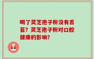 喝了灵芝孢子粉没有舌苔？灵芝孢子粉对口腔健康的影响？